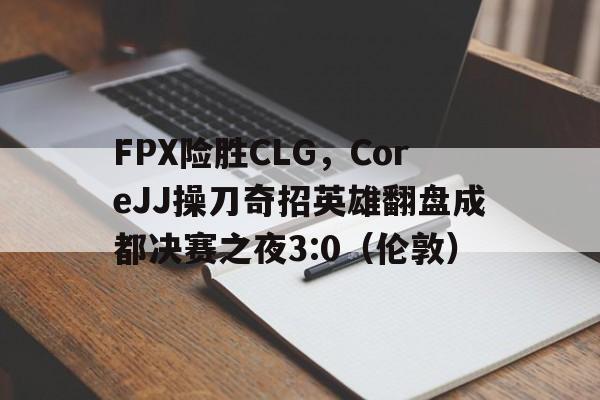 华体会下载-FPX险胜CLG，CoreJJ操刀奇招英雄翻盘成都决赛之夜3:0（伦敦）的简单介绍  第1张