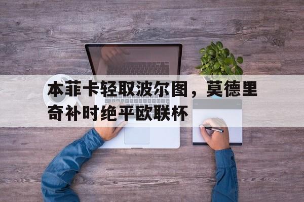 华体会网址-本菲卡轻取波尔图,莫德里奇补时绝平欧联杯的简单介绍 第1张 华体会网址-本菲卡轻取波尔图,莫德里奇补时绝平欧联杯的简单介绍 第1张